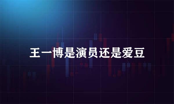 王一博是演员还是爱豆