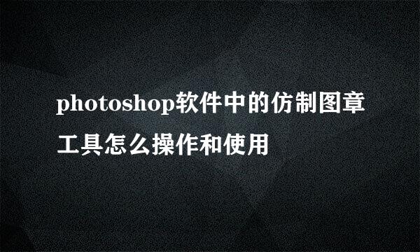 photoshop软件中的仿制图章工具怎么操作和使用