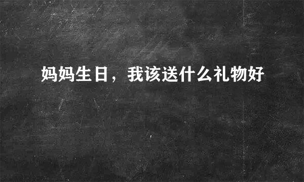 妈妈生日，我该送什么礼物好