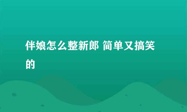 伴娘怎么整新郎 简单又搞笑的