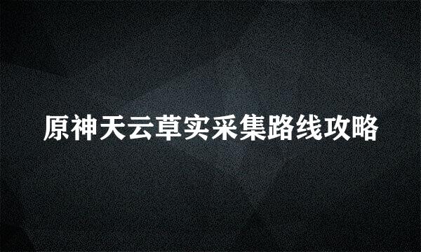 原神天云草实采集路线攻略