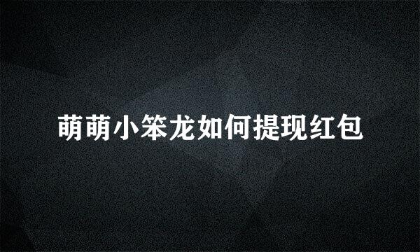 萌萌小笨龙如何提现红包