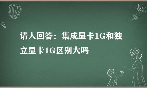 请人回答：集成显卡1G和独立显卡1G区别大吗