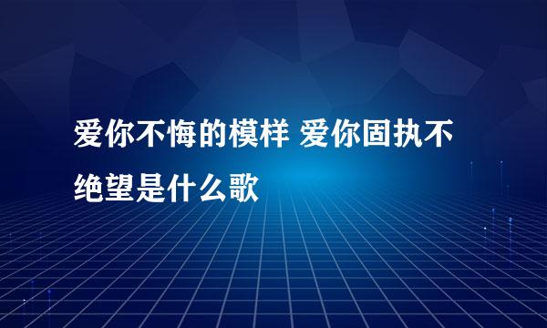 爱你不悔的模样 爱你固执不绝望是什么歌