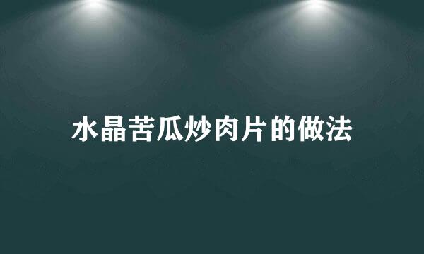 水晶苦瓜炒肉片的做法