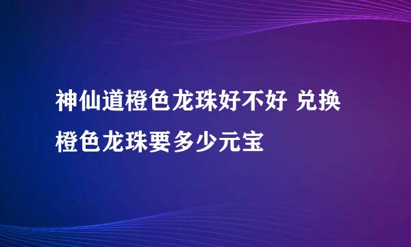 神仙道橙色龙珠好不好 兑换橙色龙珠要多少元宝