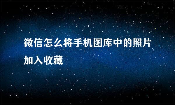 微信怎么将手机图库中的照片加入收藏