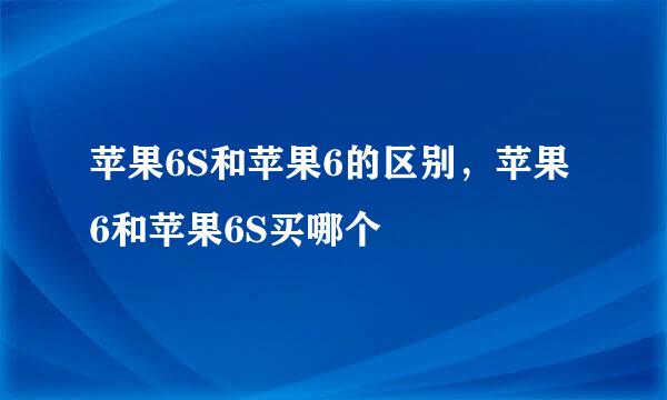 苹果6S和苹果6的区别，苹果6和苹果6S买哪个