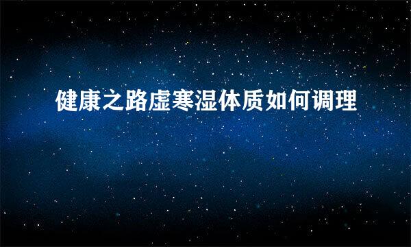 健康之路虚寒湿体质如何调理
