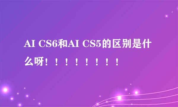 AI CS6和AI CS5的区别是什么呀！！！！！！！！