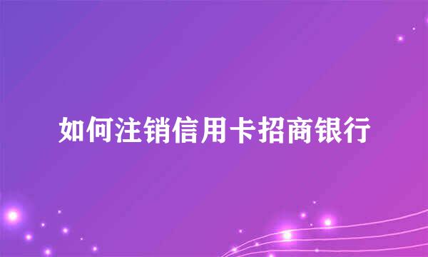 如何注销信用卡招商银行