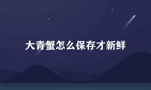 大青蟹怎么保存才新鲜