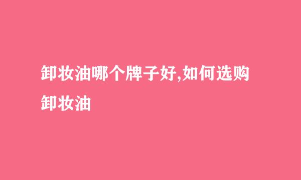 卸妆油哪个牌子好,如何选购卸妆油