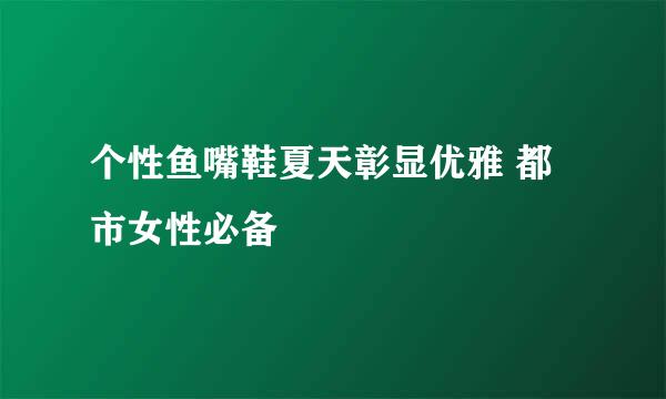 个性鱼嘴鞋夏天彰显优雅 都市女性必备