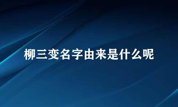 柳三变名字由来是什么呢