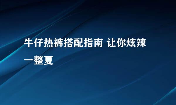 牛仔热裤搭配指南 让你炫辣一整夏
