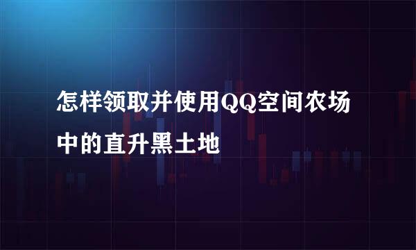 怎样领取并使用QQ空间农场中的直升黑土地