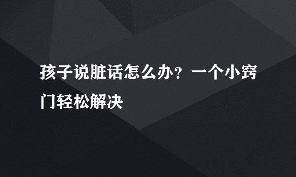 孩子说脏话怎么办？一个小窍门轻松解决