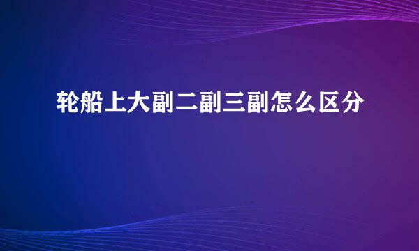 轮船上大副二副三副怎么区分