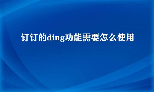 钉钉的ding功能需要怎么使用