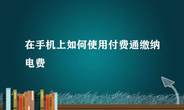 在手机上如何使用付费通缴纳电费