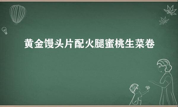 黄金馒头片配火腿蜜桃生菜卷