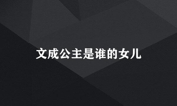 文成公主是谁的女儿