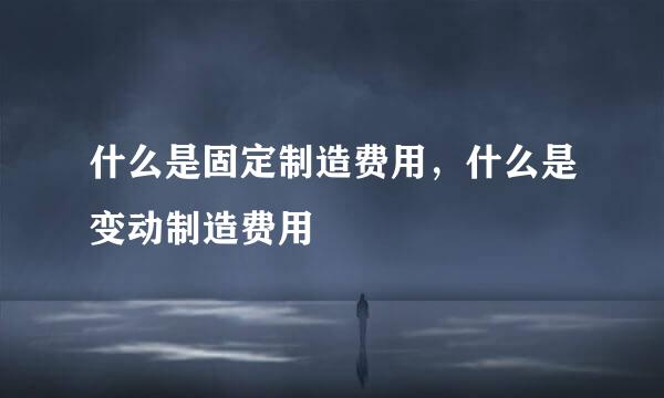什么是固定制造费用，什么是变动制造费用