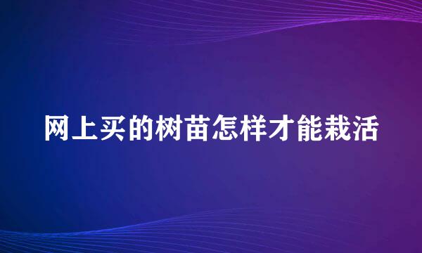 网上买的树苗怎样才能栽活