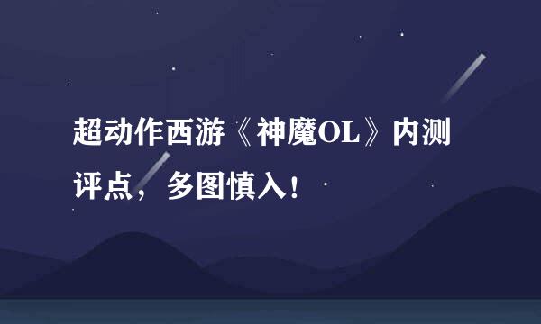 超动作西游《神魔OL》内测评点，多图慎入！