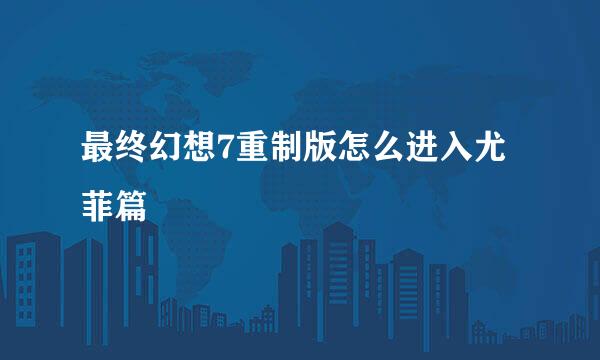 最终幻想7重制版怎么进入尤菲篇