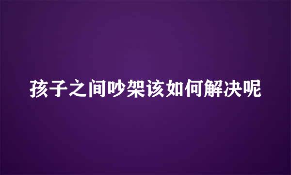 孩子之间吵架该如何解决呢