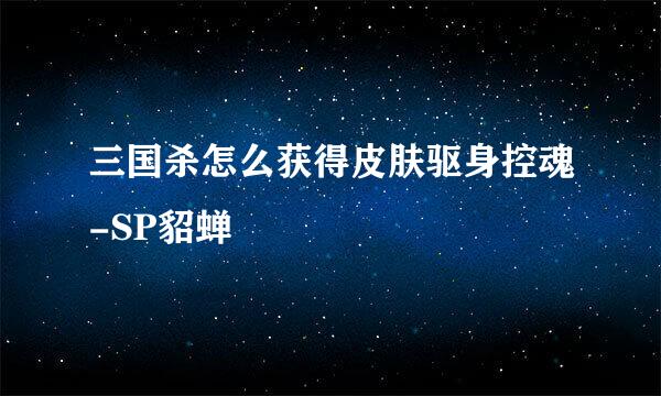 三国杀怎么获得皮肤驱身控魂-SP貂蝉