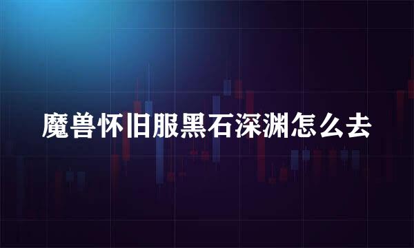 魔兽怀旧服黑石深渊怎么去
