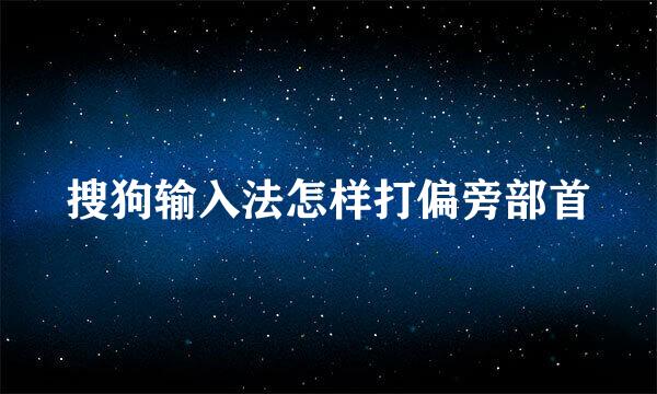 搜狗输入法怎样打偏旁部首