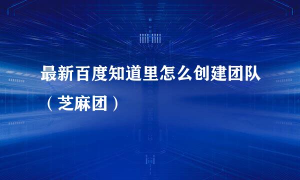 最新百度知道里怎么创建团队（芝麻团）