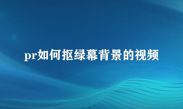 pr如何抠绿幕背景的视频