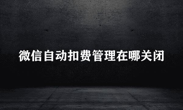 微信自动扣费管理在哪关闭