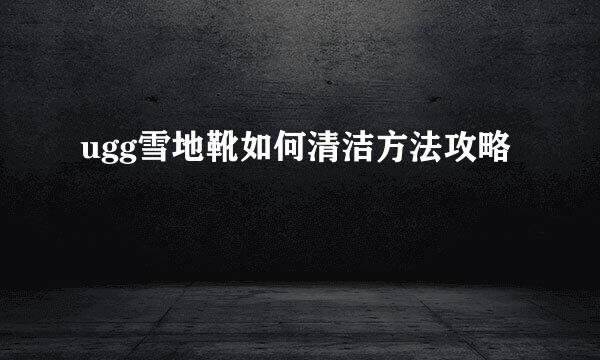 ugg雪地靴如何清洁方法攻略