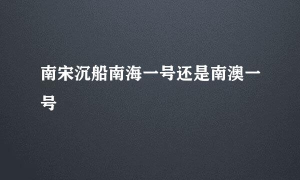 南宋沉船南海一号还是南澳一号