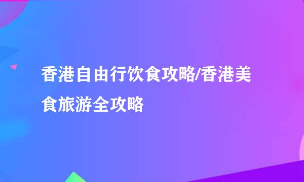 香港自由行饮食攻略/香港美食旅游全攻略