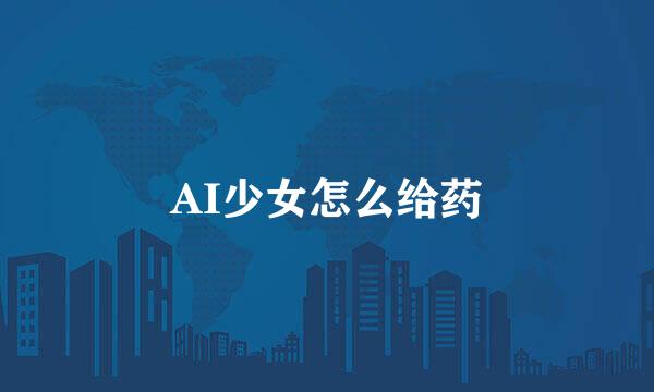 AI少女怎么给药