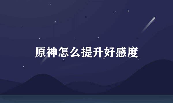 原神怎么提升好感度
