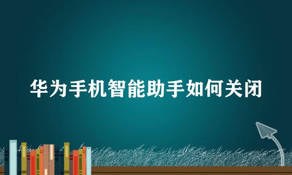 华为手机智能助手如何关闭