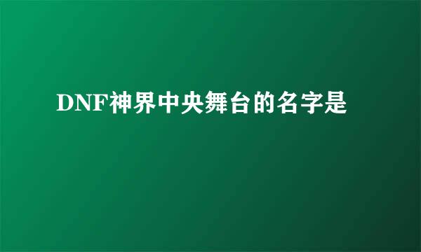 DNF神界中央舞台的名字是