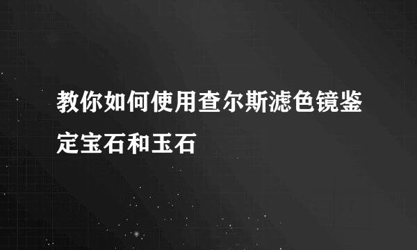 教你如何使用查尔斯滤色镜鉴定宝石和玉石