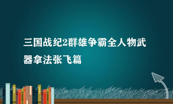 三国战纪2群雄争霸全人物武器拿法张飞篇
