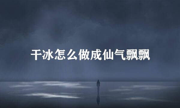 干冰怎么做成仙气飘飘