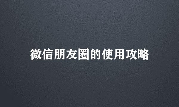 微信朋友圈的使用攻略