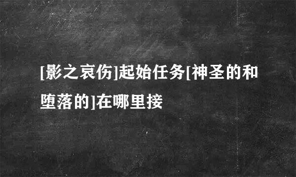 [影之哀伤]起始任务[神圣的和堕落的]在哪里接